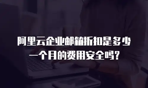 阿里云企业邮箱折扣是多少一个月的费用安全吗？
