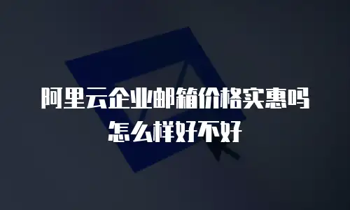 阿里云企业邮箱价格实惠吗怎么样好不好