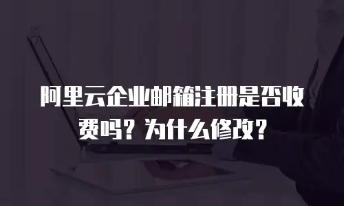 阿里云企业邮箱注册是否收费吗？为什么修改？