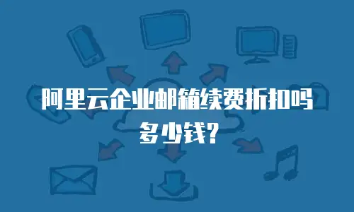 阿里云企业邮箱续费折扣吗多少钱？