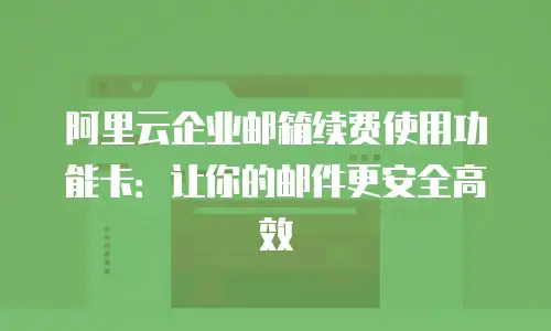 阿里云企业邮箱续费使用功能卡：让你的邮件更安全高效