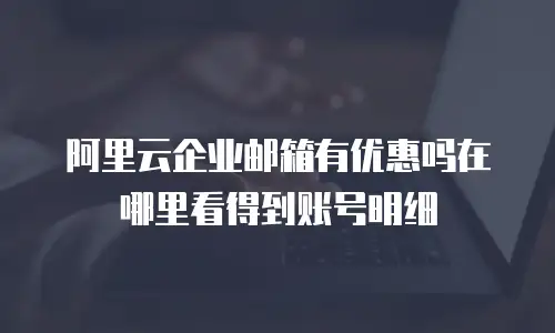 阿里云企业邮箱有优惠吗在哪里看得到账号明细