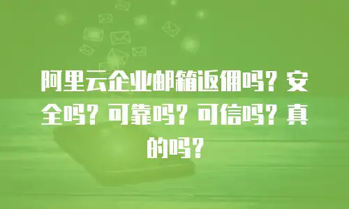阿里云企业邮箱返佣吗?安全吗?可靠吗?可信吗?真的吗?