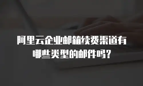阿里云企业邮箱续费渠道有哪些类型的邮件吗？