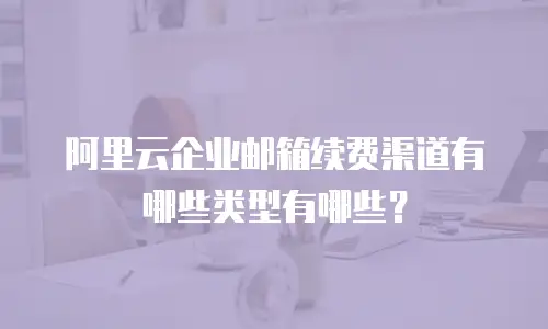 阿里云企业邮箱续费渠道有哪些类型有哪些？