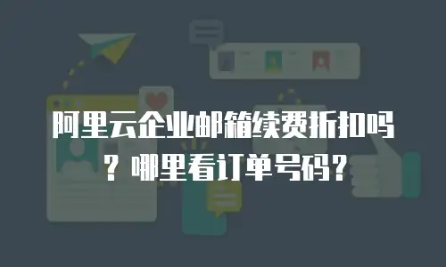 阿里云企业邮箱续费折扣吗？哪里看订单号码？