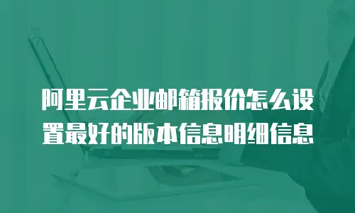 阿里云企业邮箱报价怎么设置最好的版本信息明细信息