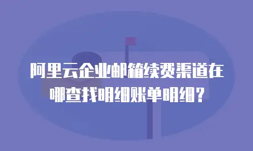 阿里云企业邮箱续费渠道在哪查找明细账单明细？