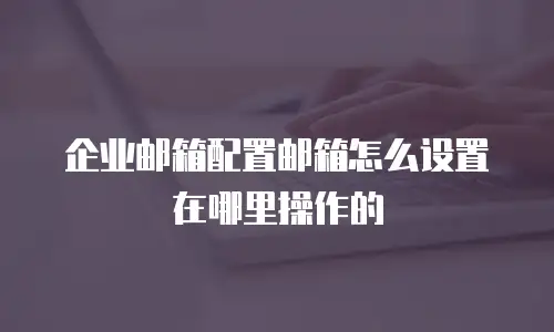 企业邮箱配置邮箱怎么设置在哪里操作的