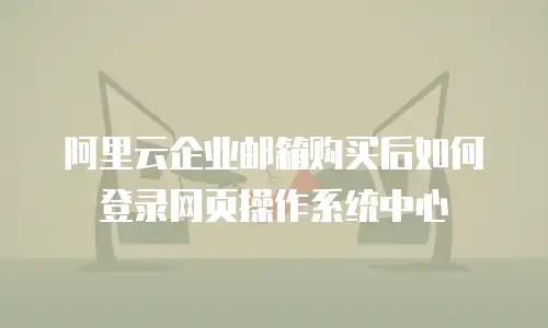 阿里云企业邮箱购买后如何登录网页操作系统中心