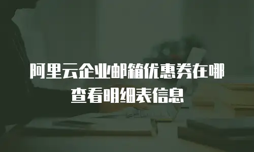 阿里云企业邮箱优惠券在哪查看明细表信息