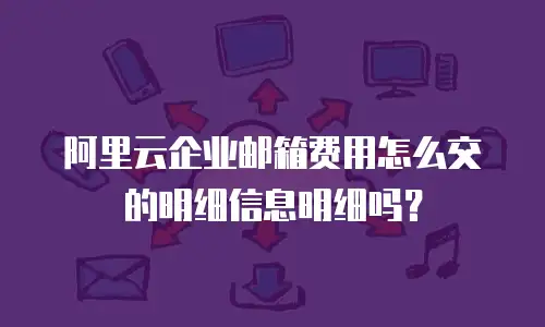 阿里云企业邮箱费用怎么交的明细信息明细吗?