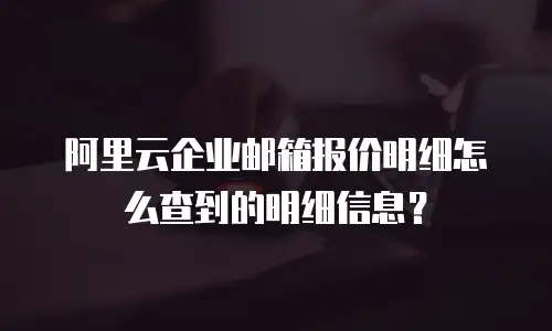 阿里云企业邮箱报价明细怎么查到的明细信息？