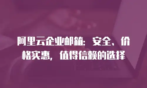 阿里云企业邮箱：安全、价格实惠，值得信赖的选择