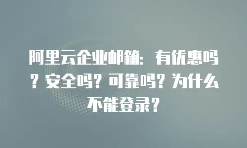 阿里云企业邮箱：有优惠吗？安全吗？可靠吗？为什么不能登录？