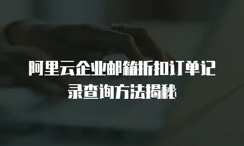 阿里云企业邮箱折扣订单记录查询方法揭秘