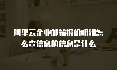 阿里云企业邮箱报价明细怎么查信息的信息是什么