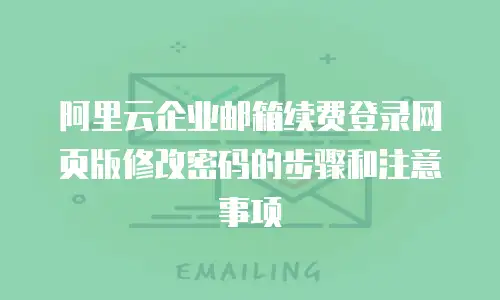 阿里云企业邮箱续费登录网页版修改密码的步骤和注意事项