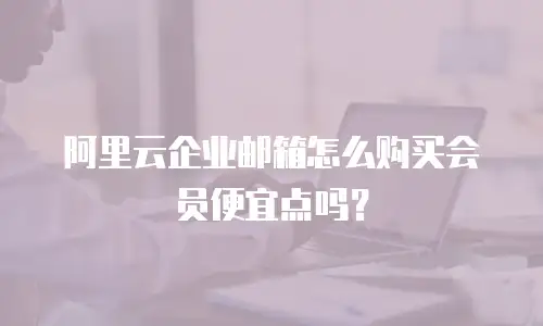 阿里云企业邮箱怎么购买会员便宜点吗？