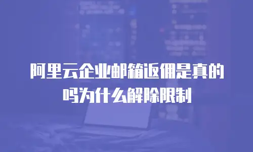 阿里云企业邮箱返佣是真的吗为什么解除限制