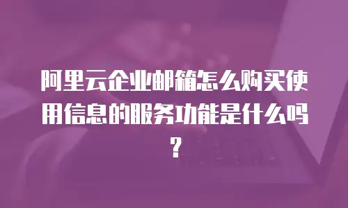 阿里云企业邮箱怎么购买使用信息的服务功能是什么吗？