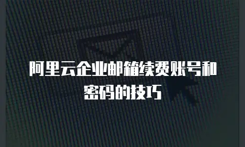 阿里云企业邮箱续费账号和密码的技巧
