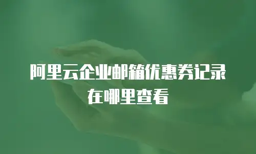 阿里云企业邮箱优惠券记录在哪里查看