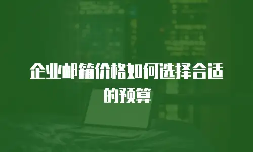企业邮箱价格如何选择合适的预算