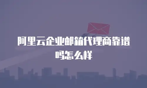 阿里云企业邮箱代理商靠谱吗怎么样