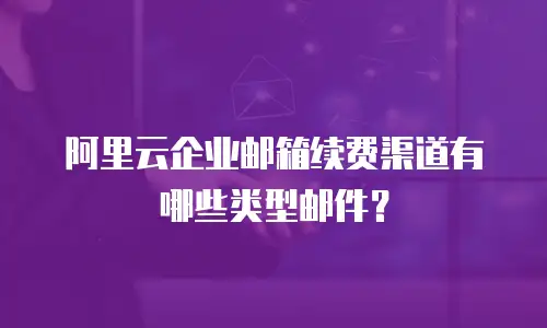 阿里云企业邮箱续费渠道有哪些类型邮件?