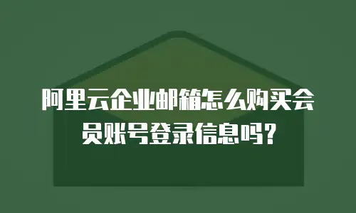 阿里云企业邮箱怎么购买会员账号登录信息吗？