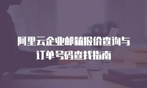 阿里云企业邮箱报价查询与订单号码查找指南