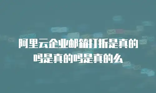 阿里云企业邮箱打折是真的吗是真的吗是真的么