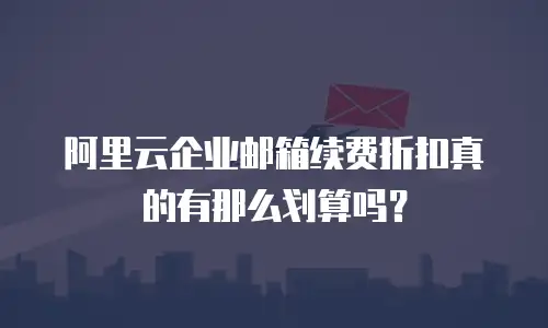 阿里云企业邮箱续费折扣真的有那么划算吗?