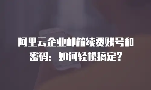 阿里云企业邮箱续费账号和密码：如何轻松搞定？