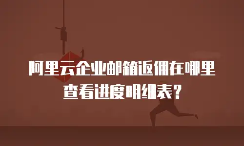 阿里云企业邮箱返佣在哪里查看进度明细表？