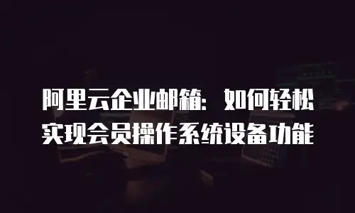 阿里云企业邮箱：如何轻松实现会员操作系统设备功能