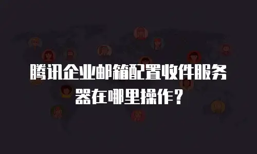 腾讯企业邮箱配置收件服务器在哪里操作？