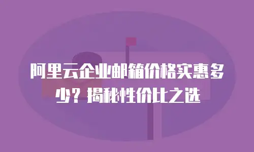 阿里云企业邮箱价格实惠多少？揭秘性价比之选