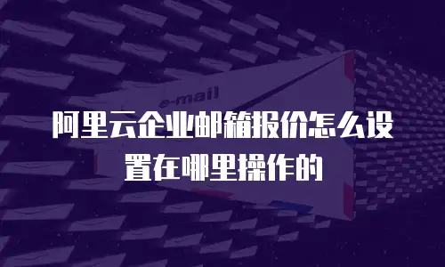阿里云企业邮箱报价怎么设置在哪里操作的