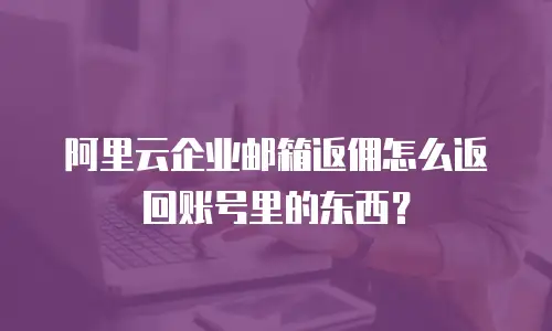 阿里云企业邮箱返佣怎么返回账号里的东西？