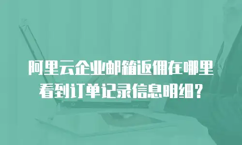 阿里云企业邮箱返佣在哪里看到订单记录信息明细？