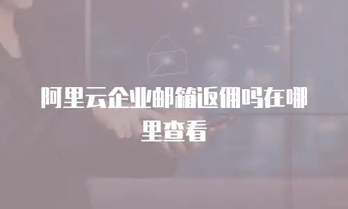 阿里云企业邮箱返佣吗在哪里查看