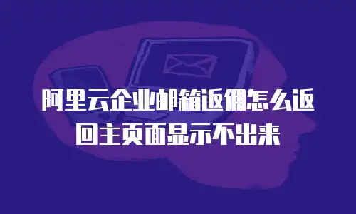 阿里云企业邮箱返佣怎么返回主页面显示不出来