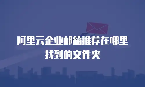 阿里云企业邮箱推荐在哪里找到的文件夹