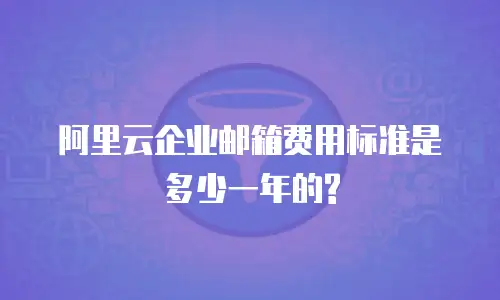 阿里云企业邮箱费用标准是多少一年的?