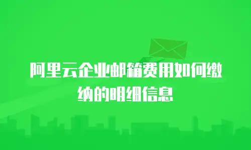 阿里云企业邮箱费用如何缴纳的明细信息
