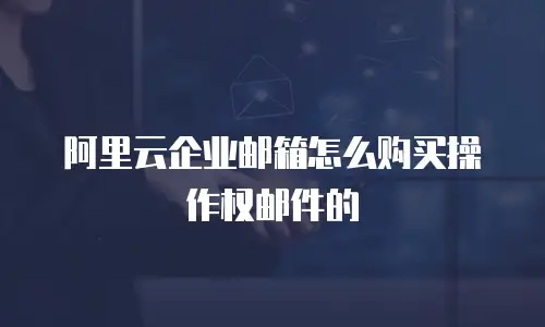 阿里云企业邮箱怎么购买操作权邮件的