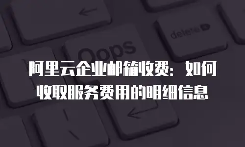 阿里云企业邮箱收费:如何收取服务费用的明细信息