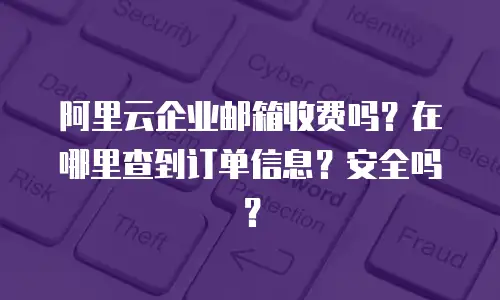 阿里云企业邮箱收费吗？在哪里查到订单信息？安全吗？